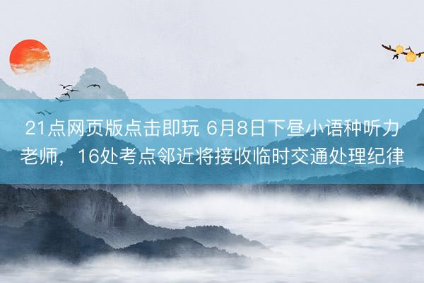 21点网页版点击即玩 6月8日下昼小语种听力老师,16处考点邻近将接收临时交通处理纪律