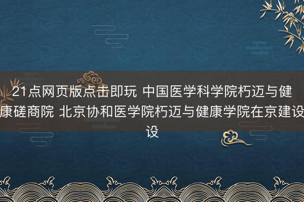 21点网页版点击即玩 中国医学科学院朽迈与健康磋商院 北京协和医学院朽迈与健康学院在京建设