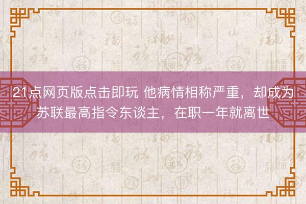 21点网页版点击即玩 他病情相称严重，却成为苏联最高指令东谈主，在职一年就离世