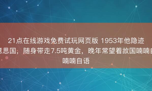 21点在线游戏免费试玩网页版 1953年他隐迹好意思国，随身带走7.5吨黄金，晚年常望着故国喃喃自语