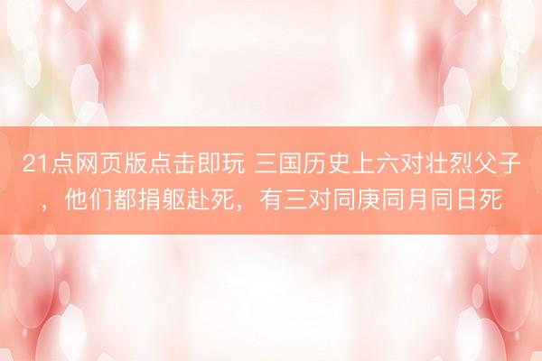 21点网页版点击即玩 三国历史上六对壮烈父子，他们都捐躯赴死，有三对同庚同月同日死