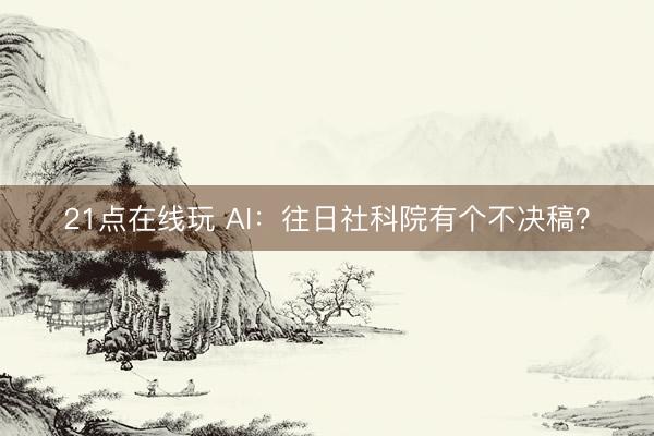 21点在线玩 AI：往日社科院有个不决稿？