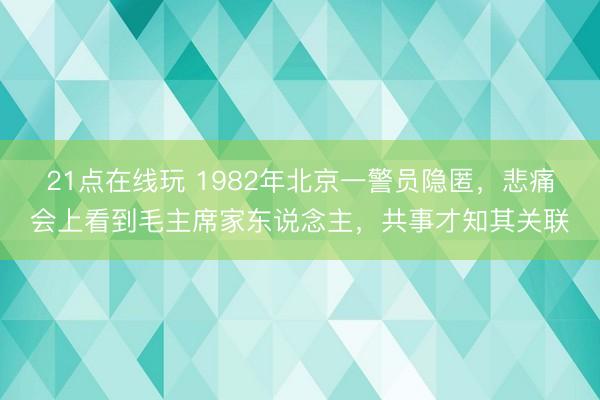 21点在线玩 1982年北京一警员隐匿，悲痛会上看到毛主席家东说念主，共事才知其关联
