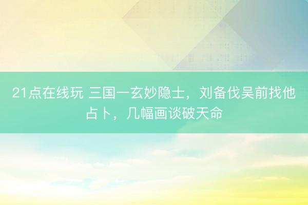 21点在线玩 三国一玄妙隐士，刘备伐吴前找他占卜，几幅画谈破天命