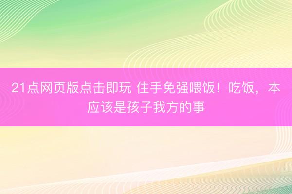 21点网页版点击即玩 住手免强喂饭！吃饭，本应该是孩子我方的事