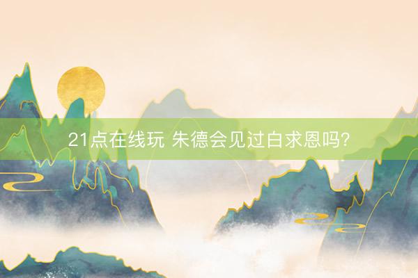 21点在线玩 朱德会见过白求恩吗？
