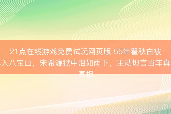 21点在线游戏免费试玩网页版 55年瞿秋白被葬入八宝山，宋希濂狱中泪如雨下，主动坦言当年真相