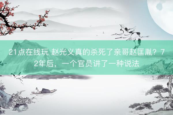 21点在线玩 赵光义真的杀死了亲哥赵匡胤？72年后，一个官员讲了一种说法