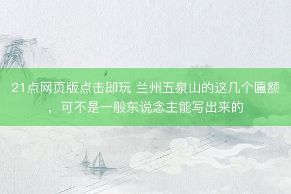 21点网页版点击即玩 兰州五泉山的这几个匾额，可不是一般东说念主能写出来的