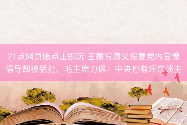 21点网页版点击即玩 王蒙写演义报复党内官僚倡导却被猛批，毛主席力保：中央也有坏东谈主