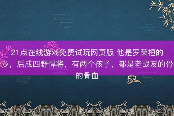 21点在线游戏免费试玩网页版 他是罗荣桓的老乡，后成四野悍将，有两个孩子，都是老战友的骨血