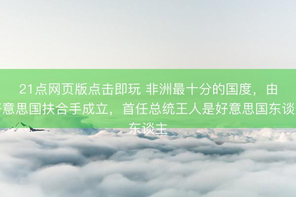 21点网页版点击即玩 非洲最十分的国度，由好意思国扶合手成立，首任总统王人是好意思国东谈主