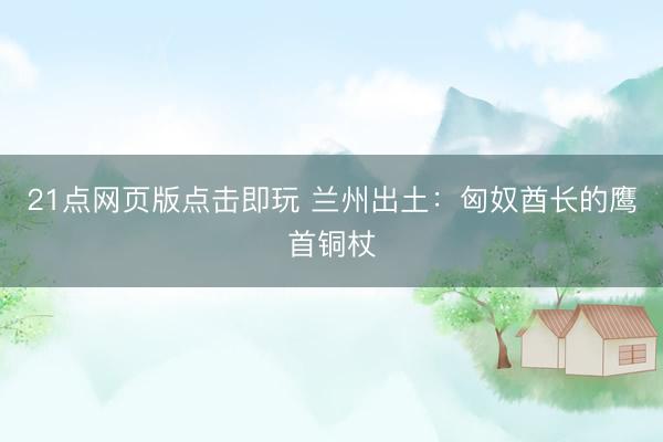 21点网页版点击即玩 兰州出土：匈奴酋长的鹰首铜杖