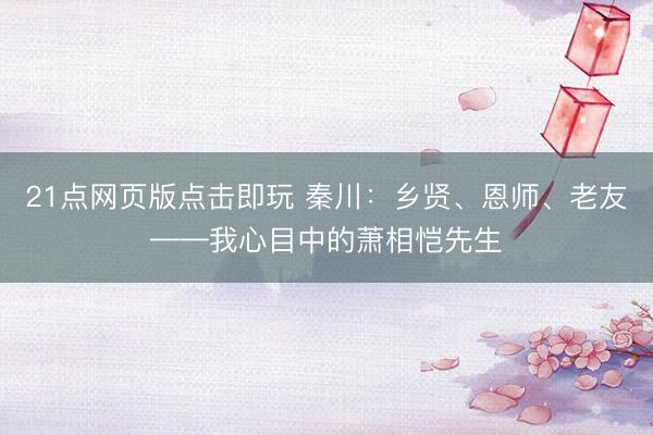 21点网页版点击即玩 秦川：乡贤、恩师、老友——我心目中的萧相恺先生