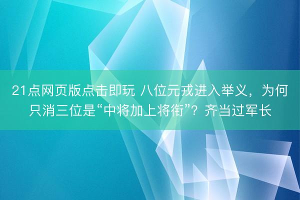 21点网页版点击即玩 八位元戎进入举义，为何只消三位是“中将加上将衔”？齐当过军长