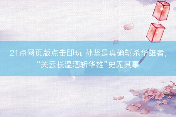 21点网页版点击即玩 孙坚是真确斩杀华雄者，“关云长温酒斩华雄”史无其事