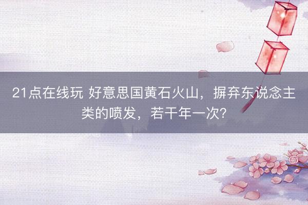 21点在线玩 好意思国黄石火山，摒弃东说念主类的喷发，若干年一次？