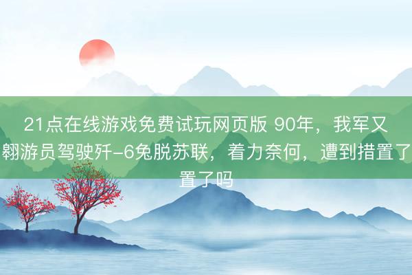 21点在线游戏免费试玩网页版 90年，我军又名翱游员驾驶歼-6兔脱苏联，着力奈何，遭到措置了吗