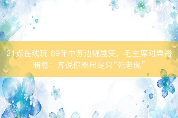 21点在线玩 69年中苏边幅剧变，毛主席对粟裕暗意：齐说你咫尺是只“死老虎”
