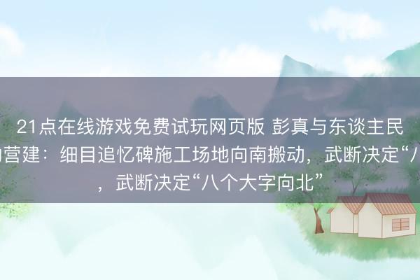 21点在线游戏免费试玩网页版 彭真与东谈主民英豪追忆碑的营建：细目追忆碑施工场地向南搬动，武断决定“八个大字向北”