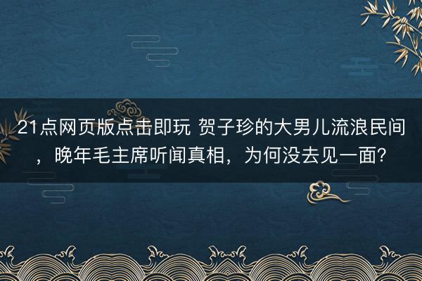 21点网页版点击即玩 贺子珍的大男儿流浪民间，晚年毛主席听闻真相，为何没去见一面？