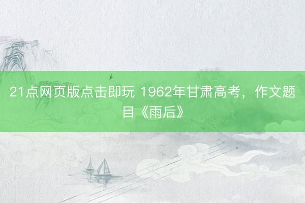 21点网页版点击即玩 1962年甘肃高考，作文题目《雨后》