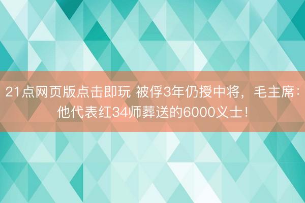 21点网页版点击即玩 被俘3年仍授中将，毛主席：他代表红34师葬送的6000义士！