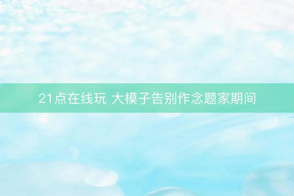 21点在线玩 大模子告别作念题家期间