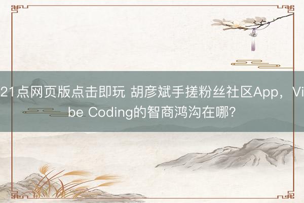 21点网页版点击即玩 胡彦斌手搓粉丝社区App，Vibe Coding的智商鸿沟在哪？