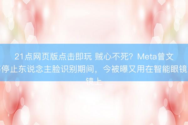 21点网页版点击即玩 贼心不死？Meta曾文书停止东说念主脸识别期间，今被曝又用在智能眼镜上