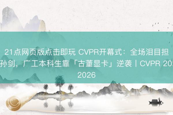 21点网页版点击即玩 CVPR开幕式：全场泪目担心孙剑，广工本科生靠「古董显卡」逆袭丨CVPR 2026