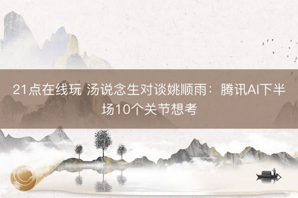 21点在线玩 汤说念生对谈姚顺雨：腾讯AI下半场10个关节想考