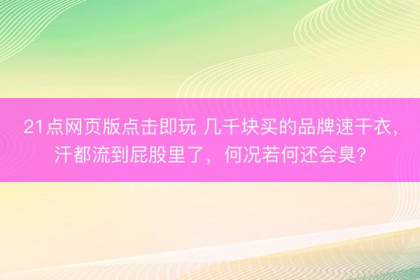 21点网页版点击即玩 几千块买的品牌速干衣，汗都流到屁股里了，何况若何还会臭?