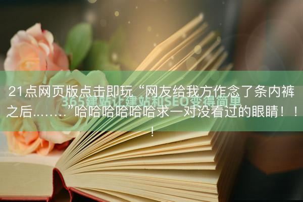 21点网页版点击即玩 “网友给我方作念了条内裤之后..……”哈哈哈哈哈哈求一对没看过的眼睛！！