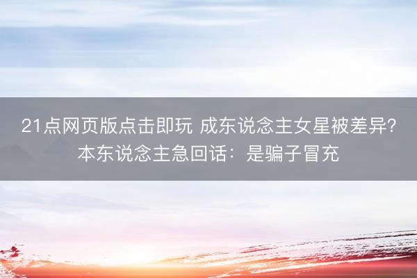 21点网页版点击即玩 成东说念主女星被差异？本东说念主急回话：是骗子冒充
