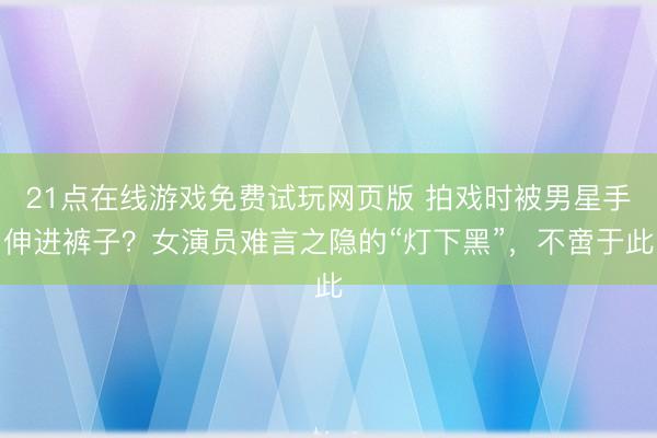 21点在线游戏免费试玩网页版 拍戏时被男星手伸进裤子？女演员难言之隐的“灯下黑”，不啻于此