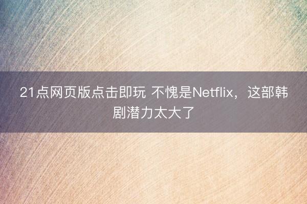 21点网页版点击即玩 不愧是Netflix，这部韩剧潜力太大了