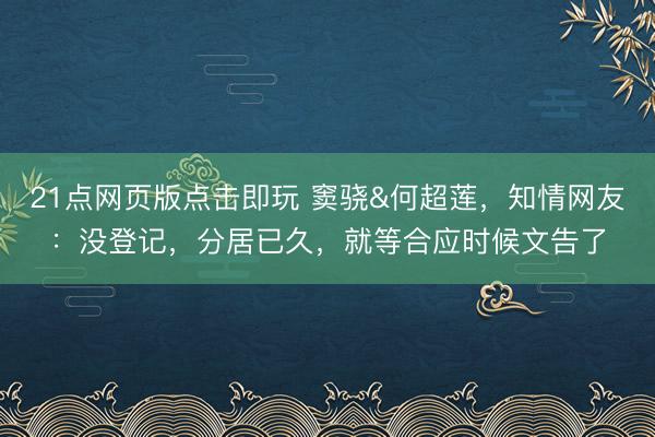 21点网页版点击即玩 窦骁&何超莲，知情网友：没登记，分居已久，就等合应时候文告了