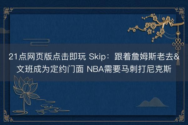 21点网页版点击即玩 Skip：跟着詹姆斯老去&文班成为定约门面 NBA需要马刺打尼克斯
