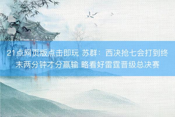 21点网页版点击即玩 苏群：西决抢七会打到终末两分钟才分赢输
