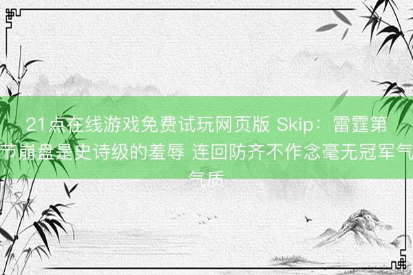 21点在线游戏免费试玩网页版 Skip：雷霆第三节崩盘是史诗级的羞辱 连回防齐不作念毫无冠军气质