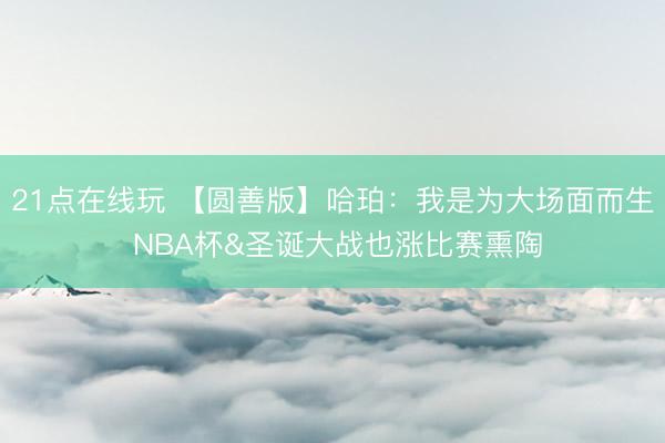 21点在线玩 【圆善版】哈珀：我是为大场面而生 NBA杯&圣诞大战也涨比赛熏陶