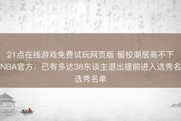 21点在线游戏免费试玩网页版 留校潮居高不下！NBA官方：已有多达38东谈主退出提前进入选秀名单