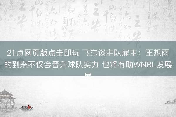 21点网页版点击即玩 飞东谈主队雇主：王想雨的到来不仅会晋升球队实力 也将有助WNBL发展