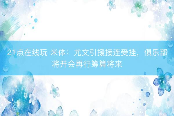 21点在线玩 米体：尤文引援接连受挫，俱乐部将开会再行筹算将来