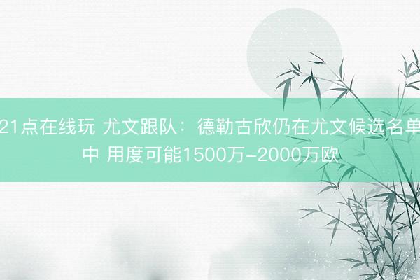21点在线玩 尤文跟队：德勒古欣仍在尤文候选名单中 用度可能1500万-2000万欧
