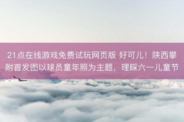 21点在线游戏免费试玩网页版 好可儿！陕西攀附首发图以球员童年照为主题，理睬六一儿童节