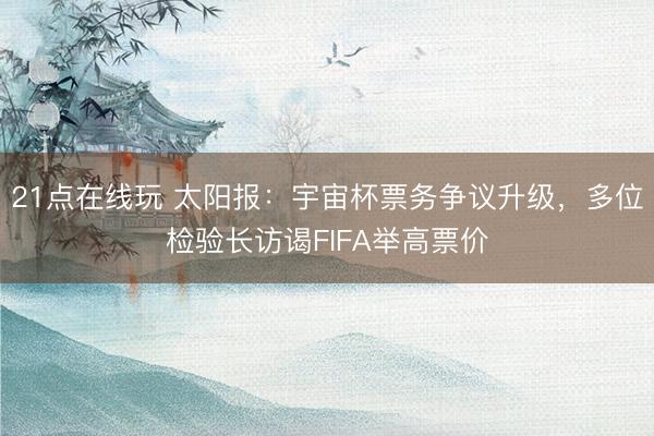 21点在线玩 太阳报：宇宙杯票务争议升级，多位检验长访谒FIFA举高票价