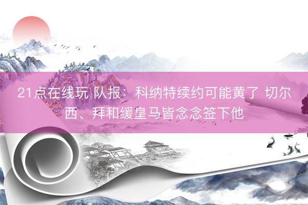 21点在线玩 队报：科纳特续约可能黄了 切尔西、拜和缓皇马皆念念签下他