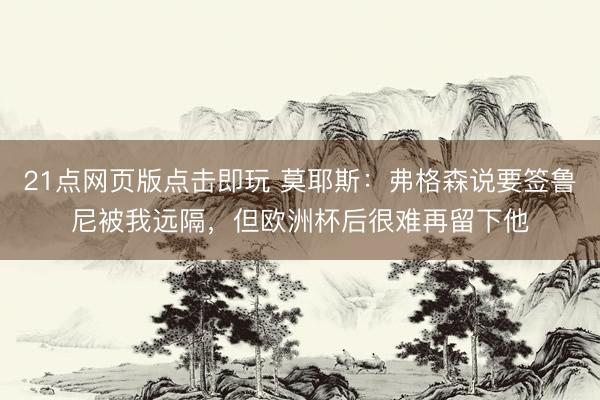 21点网页版点击即玩 莫耶斯：弗格森说要签鲁尼被我远隔，但欧洲杯后很难再留下他